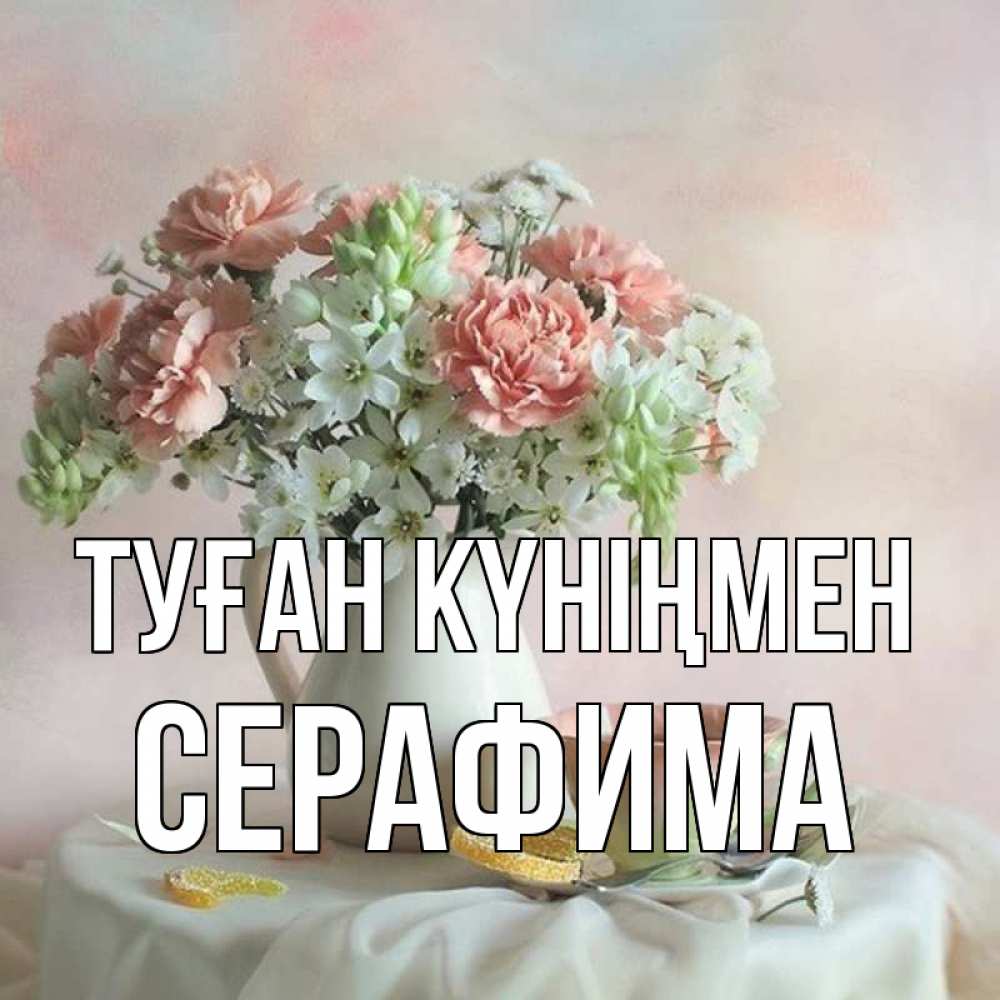 Открытка на каждый день с именем, Серафима Туған күніңмен с цветами Прикольная открытка с пожеланием онлайн скачать бесплатно 