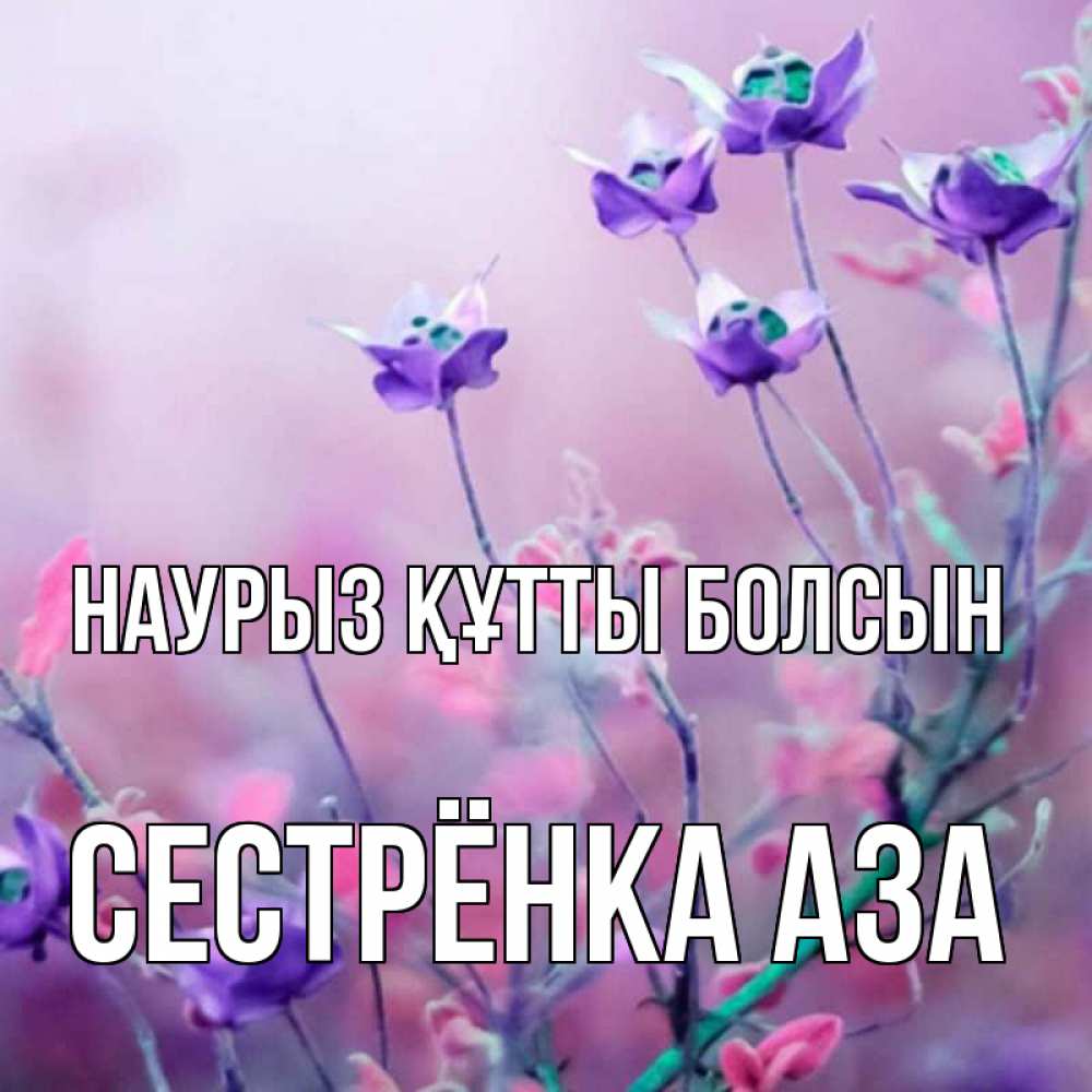 Открытка на каждый день с именем, Сестрёнка-Аза Наурыз құтты болсын наурыз  2 Прикольная открытка с пожеланием онлайн скачать бесплатно 
