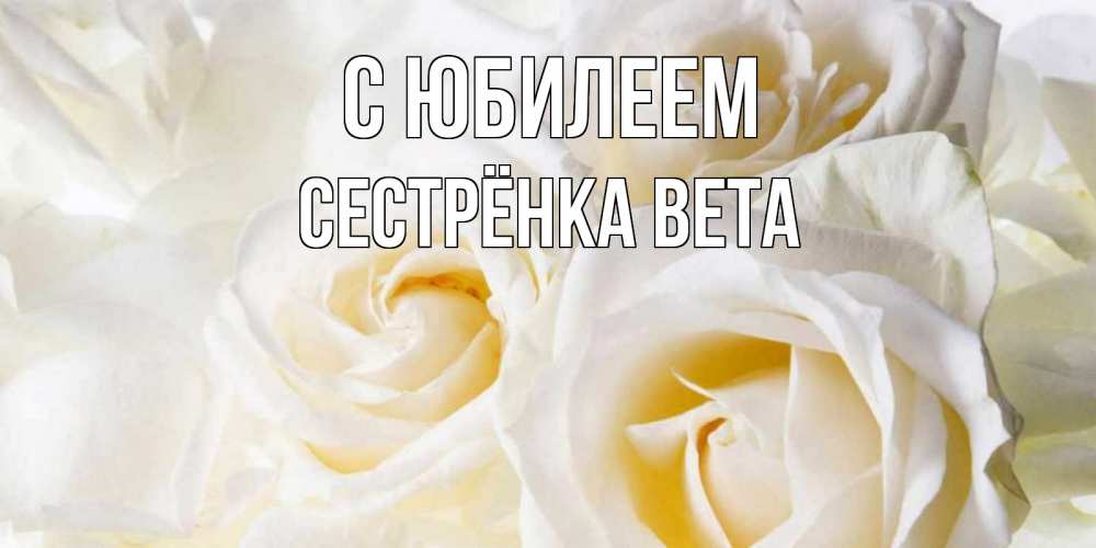 Открытка на каждый день с именем, Сестрёнка-Вета С юбилеем открыточки на день рождения любимым Прикольная открытка с пожеланием онлайн скачать бесплатно 