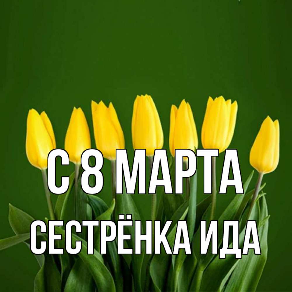 Открытка на каждый день с именем, Сестрёнка-Ида С 8 МАРТА желтого цвета 3 Прикольная открытка с пожеланием онлайн скачать бесплатно 