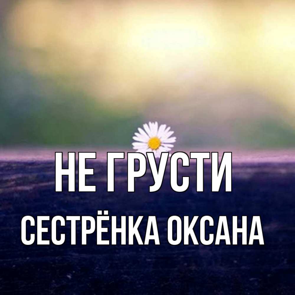 Открытка на каждый день с именем, Сестрёнка-Оксана Не грусти красота Прикольная открытка с пожеланием онлайн скачать бесплатно 