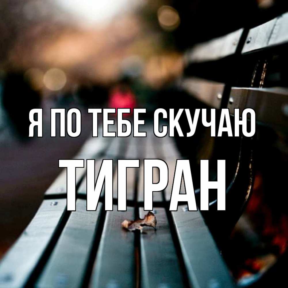 Открытка на каждый день с именем, Тигран Я по тебе скучаю приходи скорее Прикольная открытка с пожеланием онлайн скачать бесплатно 