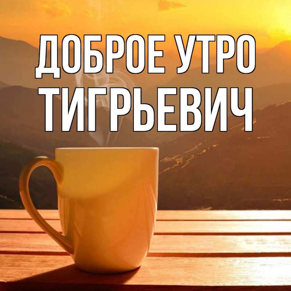 Открытка на каждый день с именем, Тигрьевич Доброе утро кофе в горах Прикольная открытка с пожеланием онлайн скачать бесплатно 