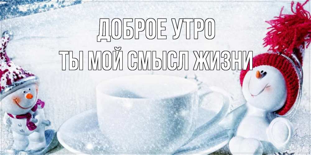 Открытка на каждый день с именем, Ты-мой-смысл-жизни Доброе утро чаша замерзшая Прикольная открытка с пожеланием онлайн скачать бесплатно 