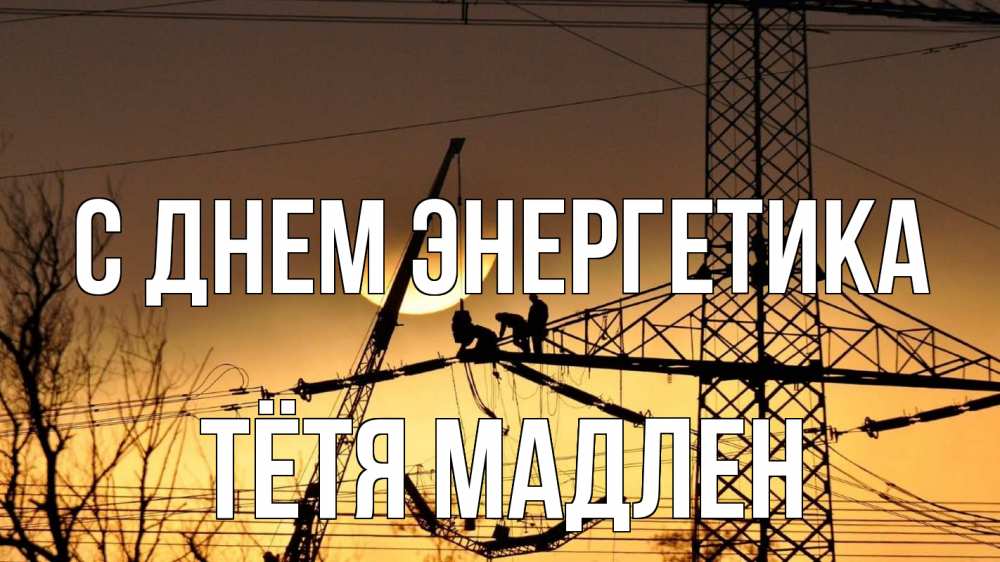 Открытка на каждый день с именем, Тётя-Мадлен С днем энергетика ЛЭП ремонт закат Прикольная открытка с пожеланием онлайн скачать бесплатно 
