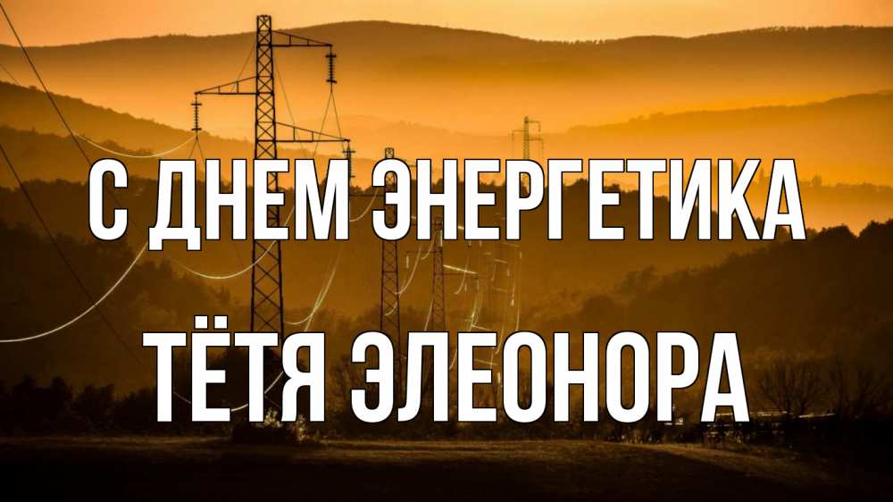 Открытка на каждый день с именем, Тётя-Элеонора С днем энергетика ЛЭП провода горы закат Прикольная открытка с пожеланием онлайн скачать бесплатно 