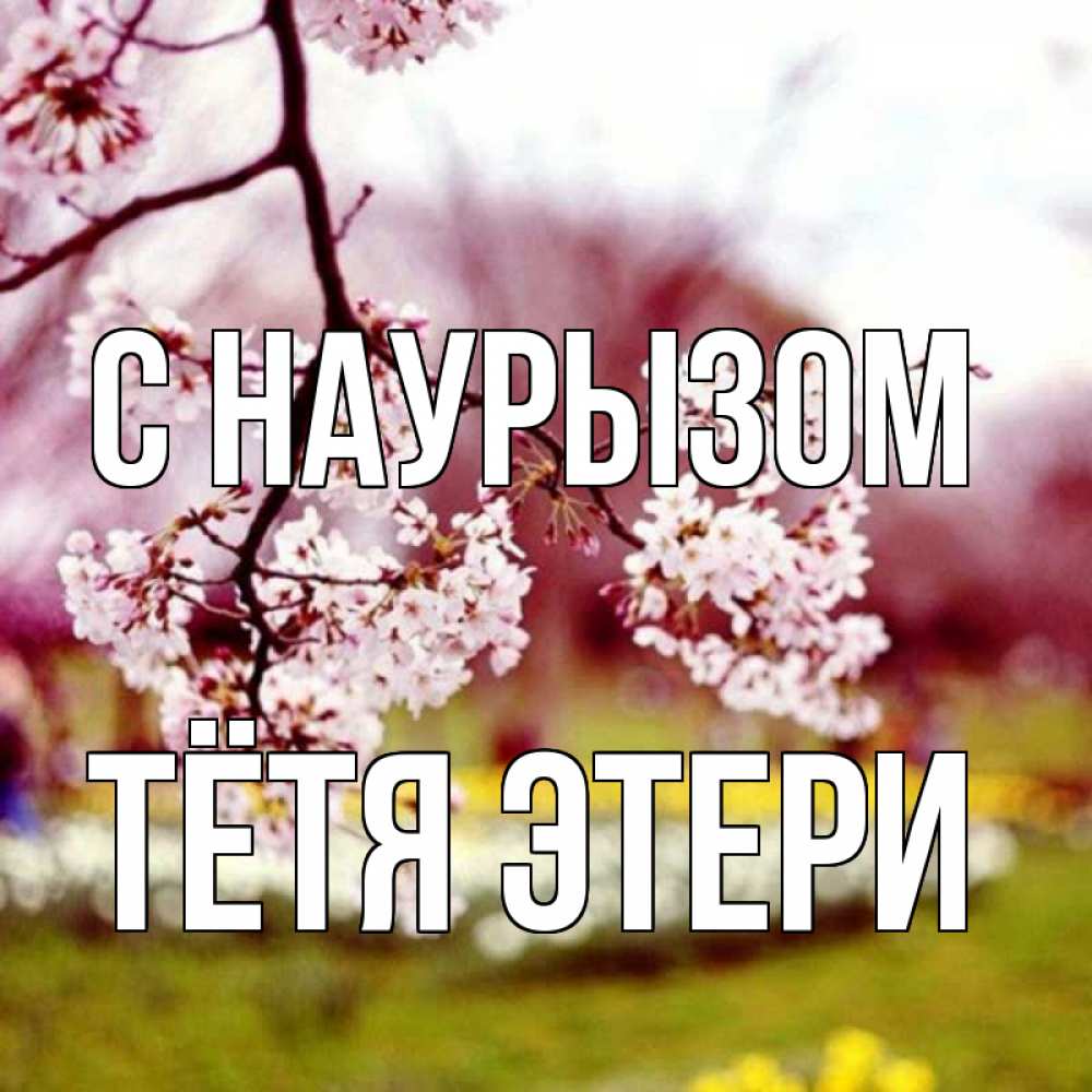 Открытка на каждый день с именем, Тётя-Этери С наурызом яблоня Прикольная открытка с пожеланием онлайн скачать бесплатно 
