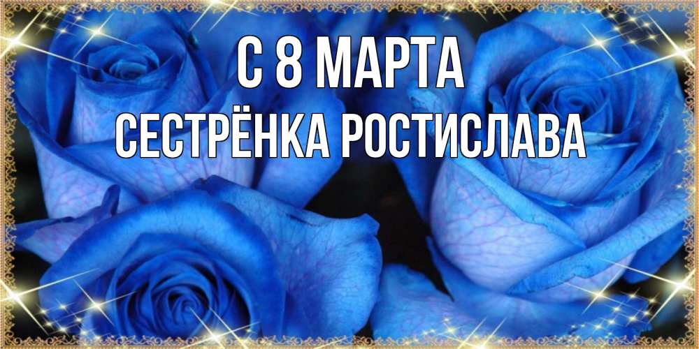 Открытка на каждый день с именем, Сестрёнка-Ростислава С 8 марта красивые розы для милых дам на международный женский день Прикольная открытка с пожеланием онлайн скачать бесплатно 