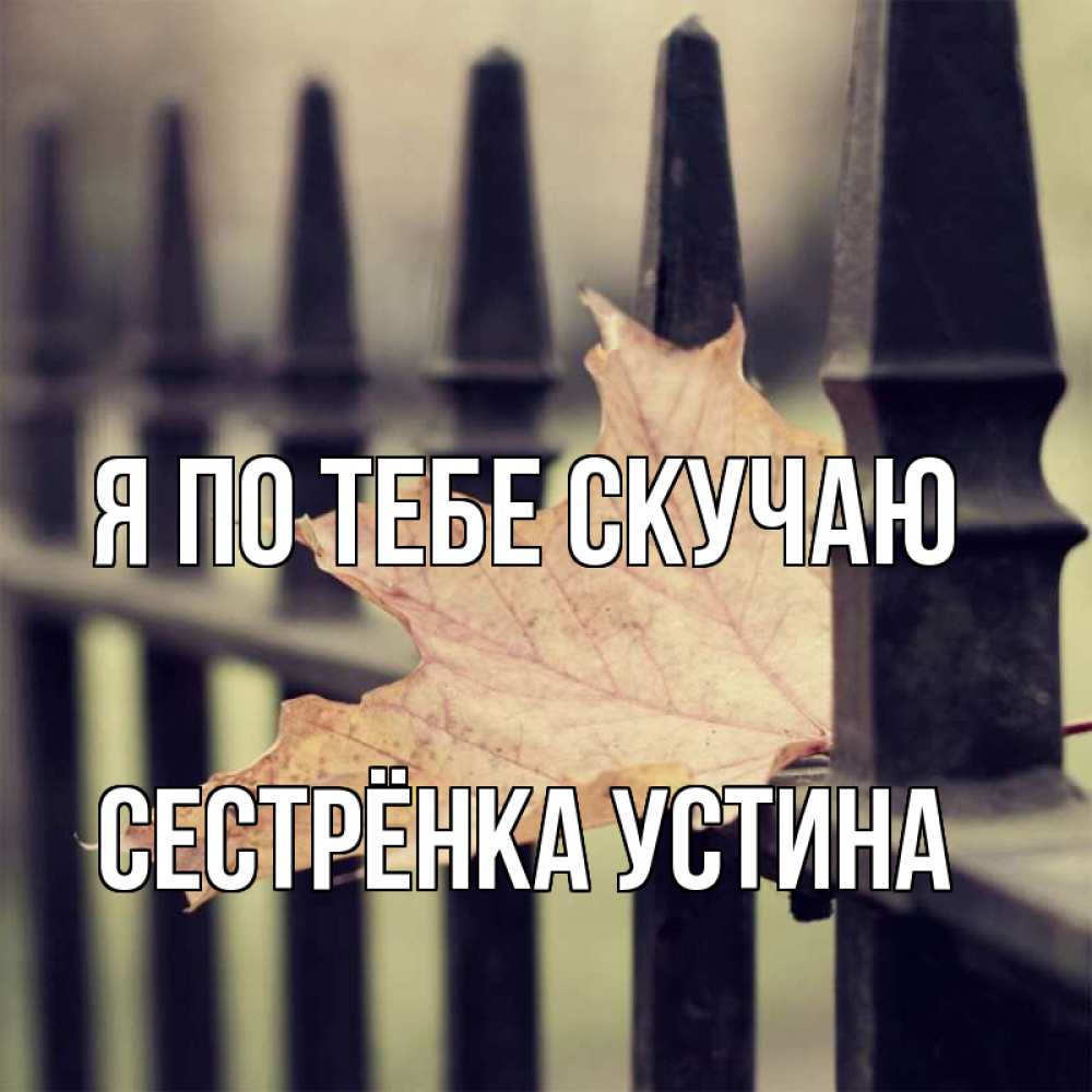 Открытка на каждый день с именем, Сестрёнка-Устина Я по тебе скучаю очень скучно Прикольная открытка с пожеланием онлайн скачать бесплатно 