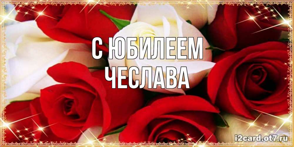 Открытка на каждый день с именем, Чеслава С юбилеем открытка на день рождения с белыми и красными розами Прикольная открытка с пожеланием онлайн скачать бесплатно 
