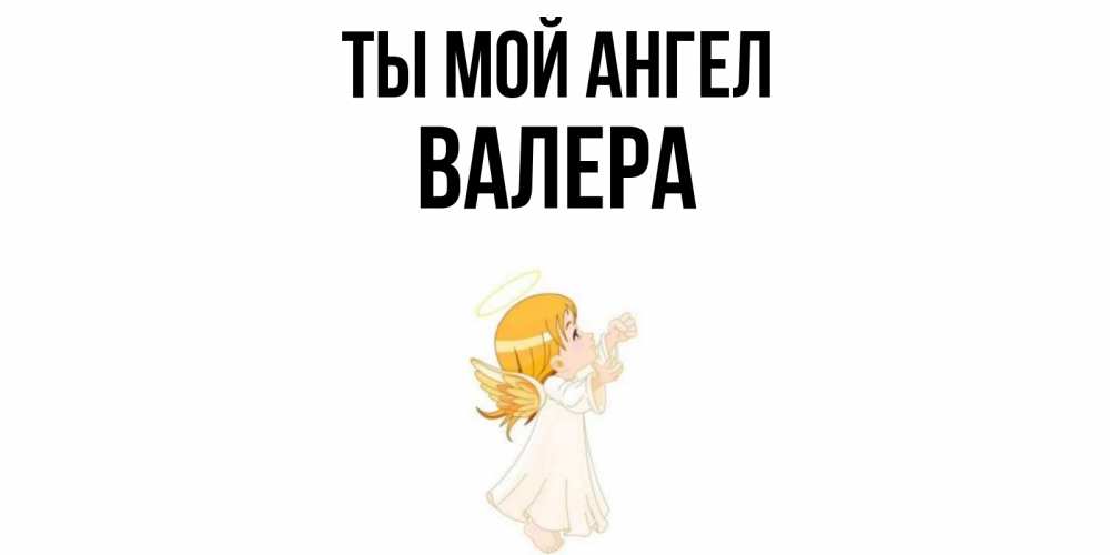 Открытка на каждый день с именем, Валера Ты мой ангел ангел, девочка Прикольная открытка с пожеланием онлайн скачать бесплатно 