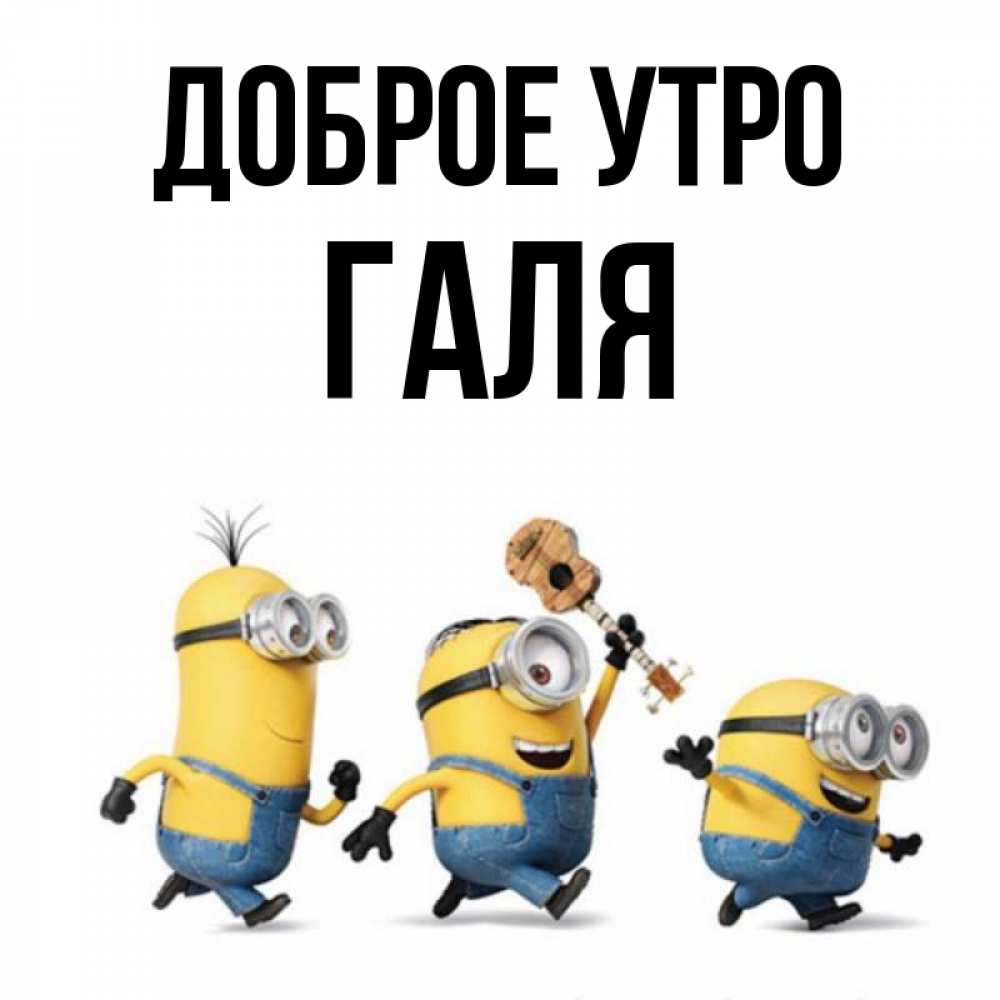 Открытка на каждый день с именем, Галя Доброе утро миньоны и прекрасное утро Прикольная открытка с пожеланием онлайн скачать бесплатно 
