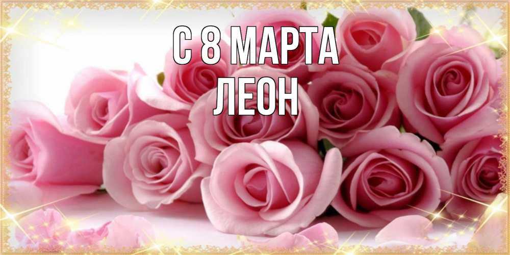Открытка на каждый день с именем, Леон С 8 МАРТА поздравления женщин с 8 марта Прикольная открытка с пожеланием онлайн скачать бесплатно 