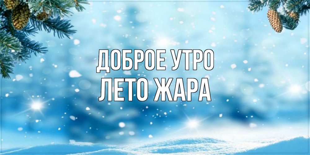 Открытка на каждый день с именем, Лето-жара Доброе утро зимнее доброе утро Прикольная открытка с пожеланием онлайн скачать бесплатно 