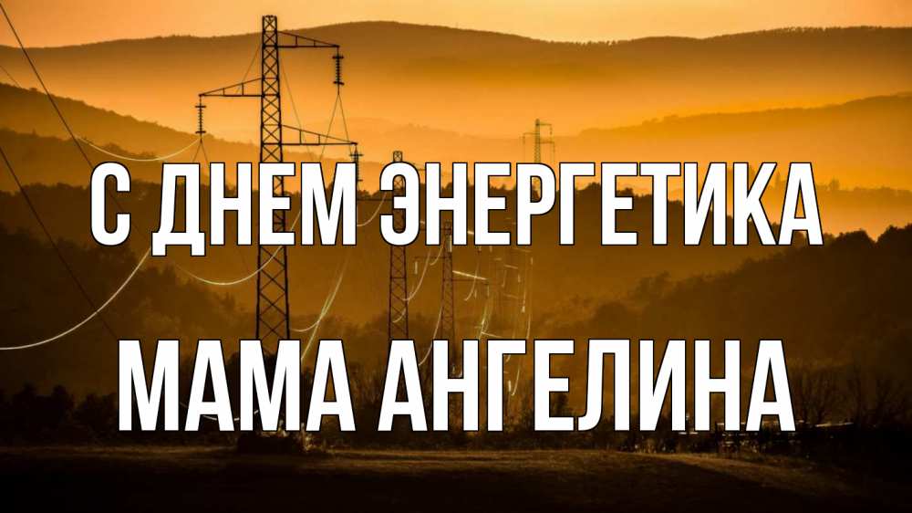 Открытка на каждый день с именем, Мама-Ангелина С днем энергетика ЛЭП провода горы закат Прикольная открытка с пожеланием онлайн скачать бесплатно 