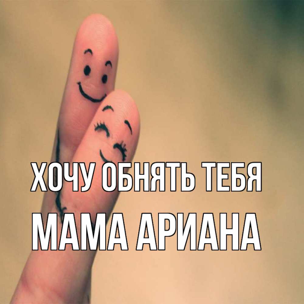 Открытка на каждый день с именем, Мама-Ариана Хочу обнять тебя рисунок на пальцах Прикольная открытка с пожеланием онлайн скачать бесплатно 