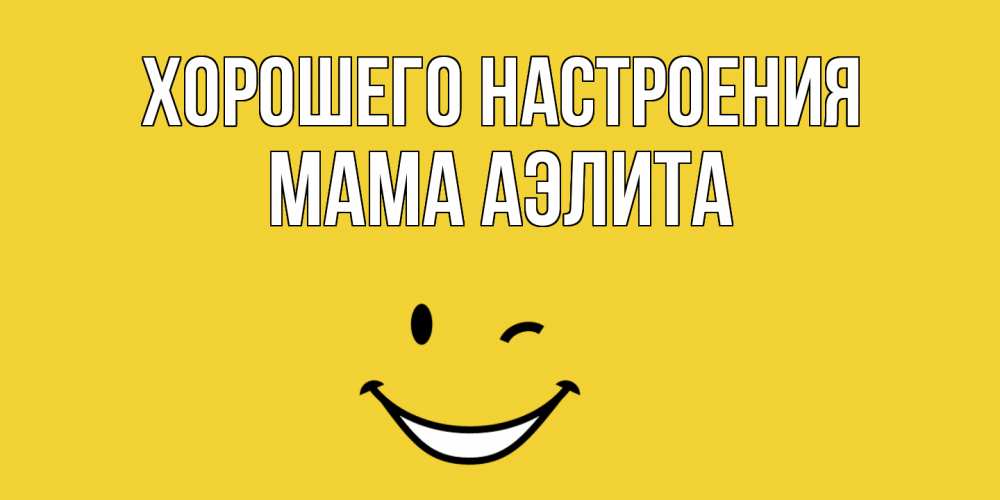 Открытка на каждый день с именем, Мама-Аэлита Хорошего настроения смайл Прикольная открытка с пожеланием онлайн скачать бесплатно 