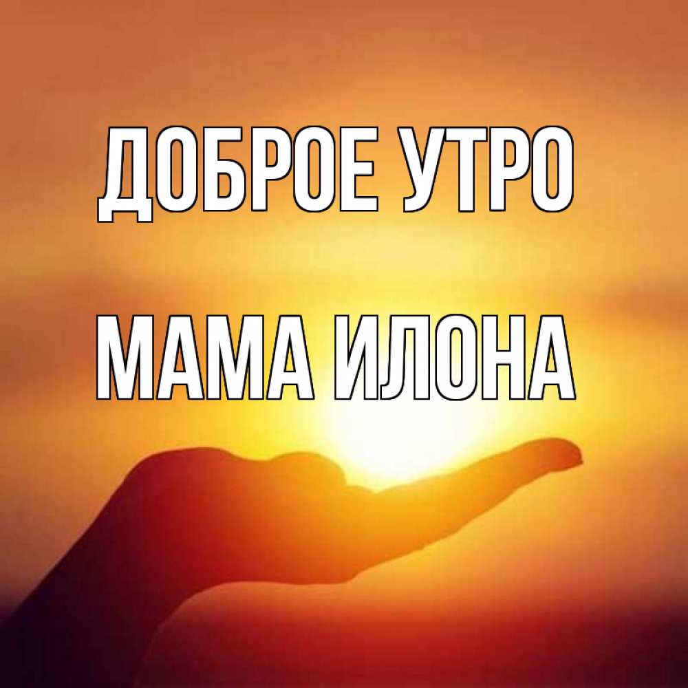 Открытка на каждый день с именем, Мама-Илона Доброе утро ладошка и закат Прикольная открытка с пожеланием онлайн скачать бесплатно 