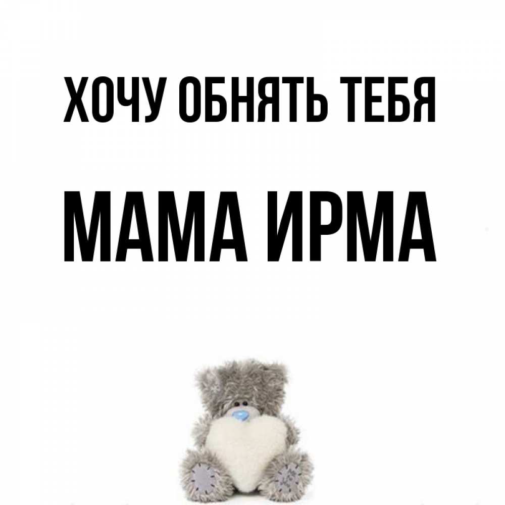 Открытка на каждый день с именем, Мама-Ирма Хочу обнять тебя медвежонок с сердечком белого цвета Прикольная открытка с пожеланием онлайн скачать бесплатно 