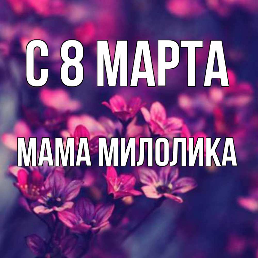 Открытка на каждый день с именем, Мама-Милолика С 8 МАРТА небольшие цветы 1 Прикольная открытка с пожеланием онлайн скачать бесплатно 