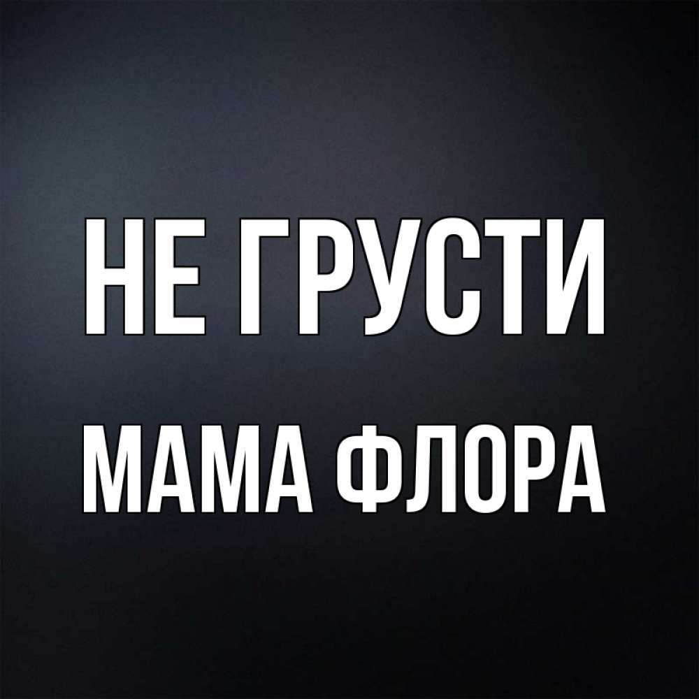 Открытка на каждый день с именем, Мама-Флора Не грусти Градиент серый Прикольная открытка с пожеланием онлайн скачать бесплатно 