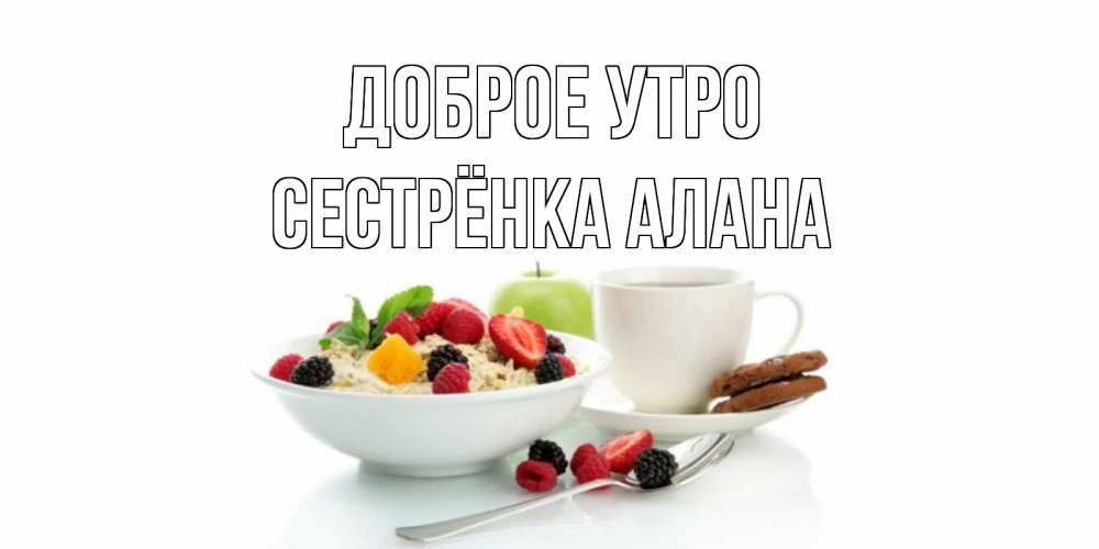 Открытка на каждый день с именем, Сестрёнка-Алана Доброе утро розы,фрукты, кофе Прикольная открытка с пожеланием онлайн скачать бесплатно 