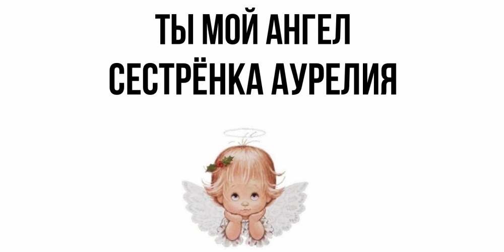Открытка на каждый день с именем, Сестрёнка-Аурелия Ты мой ангел ангел Прикольная открытка с пожеланием онлайн скачать бесплатно 