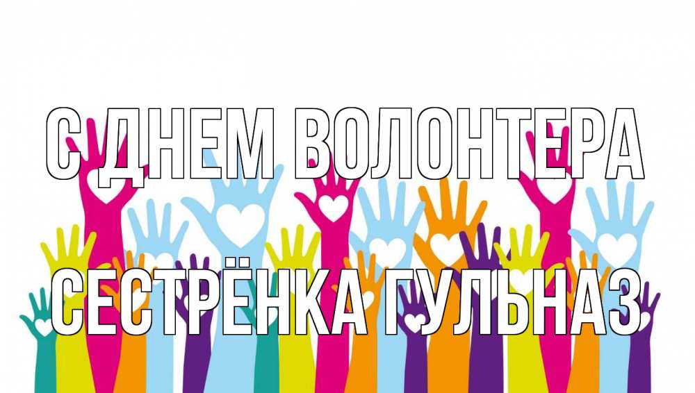 Открытка на каждый день с именем, Сестрёнка-Гульназ С днем волонтера С днем волонтера Прикольная открытка с пожеланием онлайн скачать бесплатно 