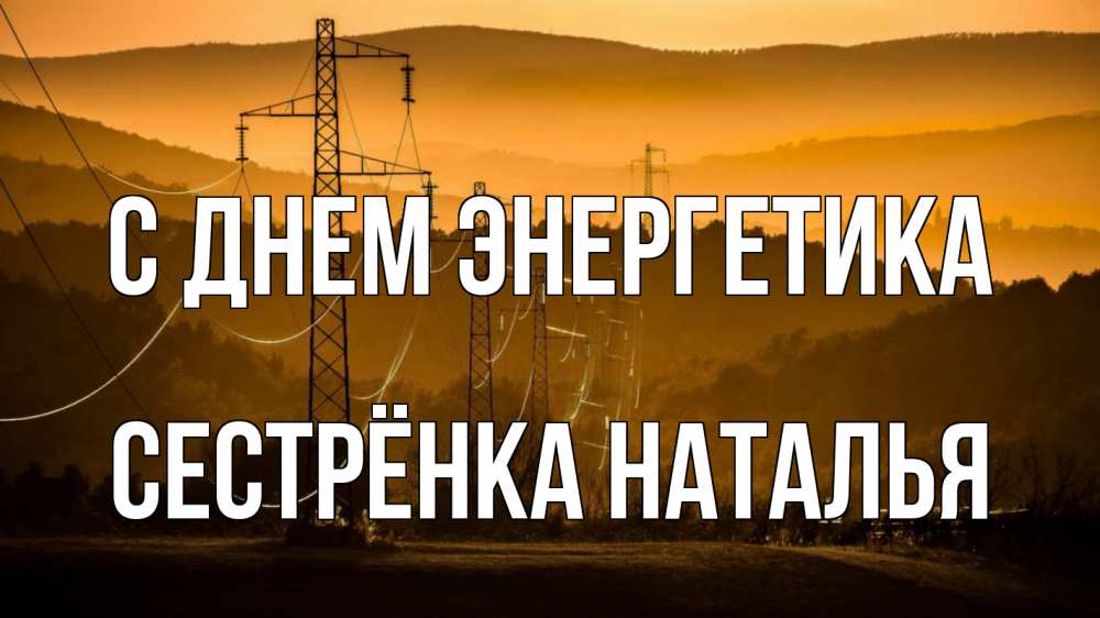Открытка на каждый день с именем, Сестрёнка-Наталья С днем энергетика ЛЭП провода горы закат Прикольная открытка с пожеланием онлайн скачать бесплатно 