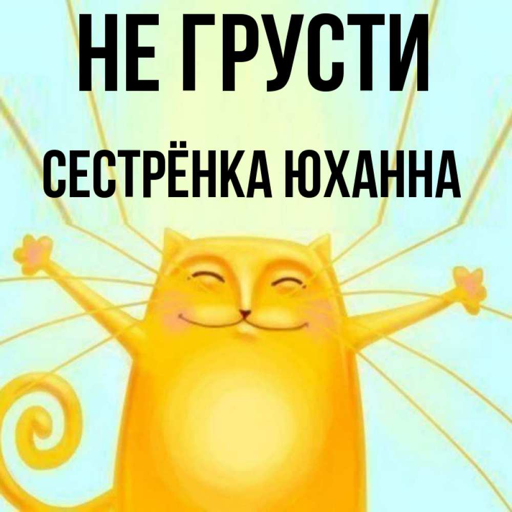 Открытка на каждый день с именем, Сестрёнка-Юханна Не грусти обнимашки усатые Прикольная открытка с пожеланием онлайн скачать бесплатно 