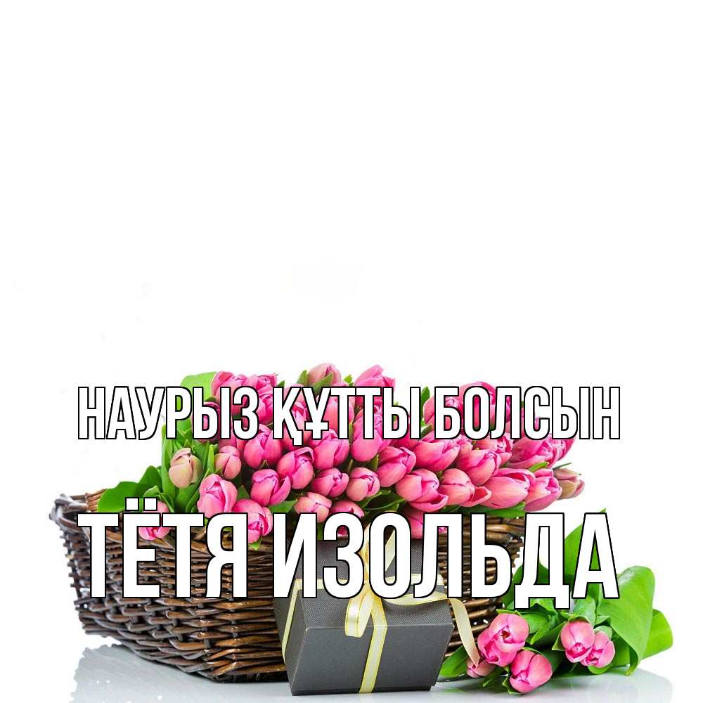 Открытка на каждый день с именем, Тётя-Изольда Наурыз құтты болсын цветы Прикольная открытка с пожеланием онлайн скачать бесплатно 