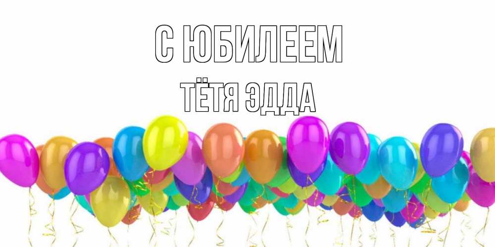 Открытка на каждый день с именем, Тётя-Эдда С юбилеем шары на день рождения всех цветов радуги Прикольная открытка с пожеланием онлайн скачать бесплатно 