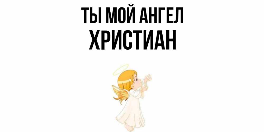 Открытка на каждый день с именем, Христиан Ты мой ангел ангел, девочка Прикольная открытка с пожеланием онлайн скачать бесплатно 