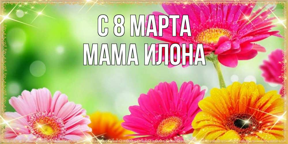 Открытка на каждый день с именем, Мама-Илона С 8 марта цветочки для любимой женщины Прикольная открытка с пожеланием онлайн скачать бесплатно 