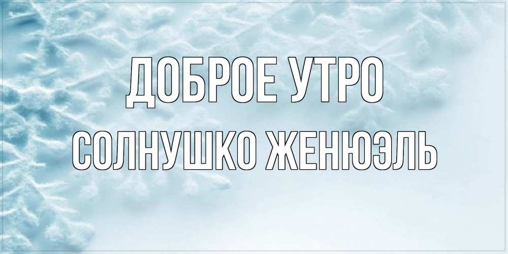 Доброе утро Звездочка моя. Доброе утро Толик. Доброе утро Звездочка ч небе зима.