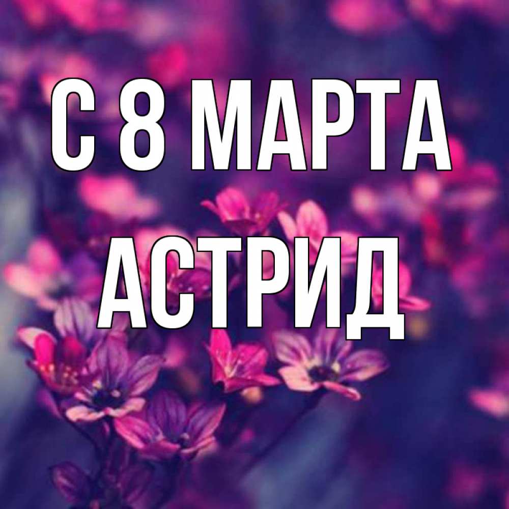 Открытка на каждый день с именем, Астрид С 8 марта небольшие цветы 1 Прикольная открытка с пожеланием онлайн скачать бесплатно 