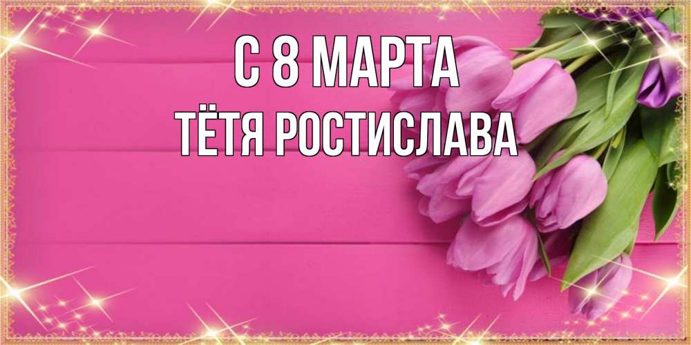 Открытка на каждый день с именем, Тётя-Ростислава С 8 марта открытка для фотошопа с подписью Прикольная открытка с пожеланием онлайн скачать бесплатно 