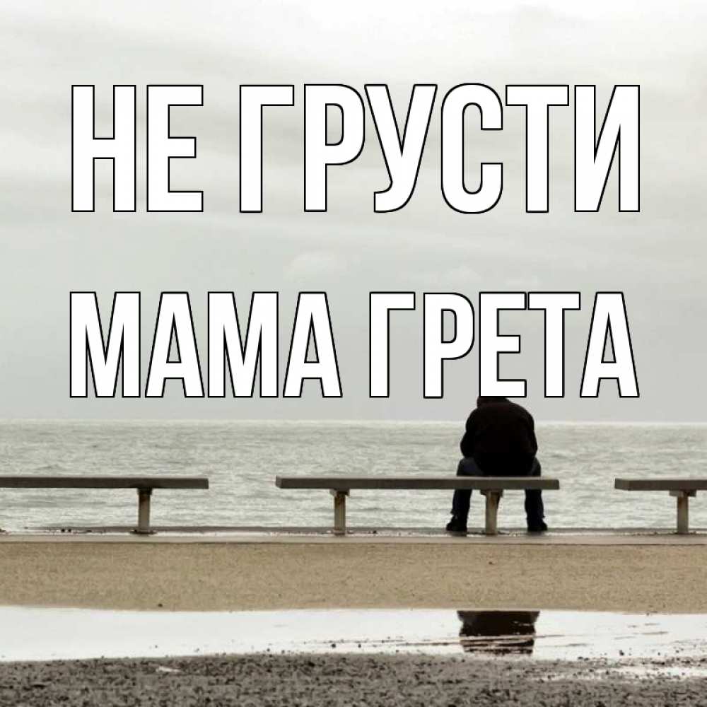 Открытка на каждый день с именем, Мама-Грета Не грусти вода Прикольная открытка с пожеланием онлайн скачать бесплатно 