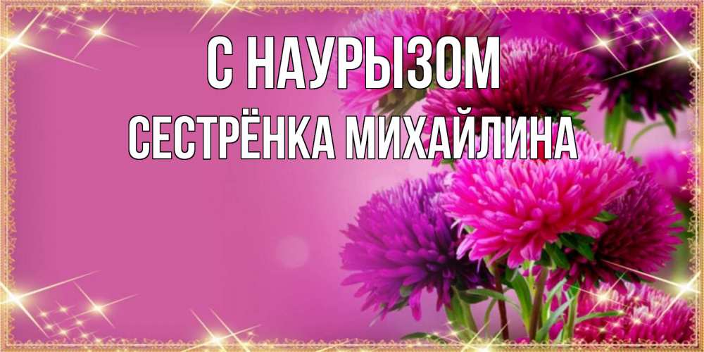 Открытка на каждый день с именем, Сестрёнка-Михайлина С наурызом садовые цветы на праздник весны наурыз Прикольная открытка с пожеланием онлайн скачать бесплатно 