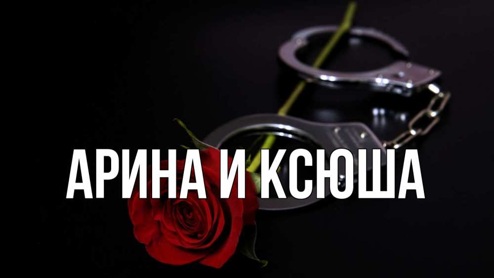 Открытка на каждый день с именем, Арина-и-Ксюша Главная роза и наручники Прикольная открытка с пожеланием онлайн скачать бесплатно 