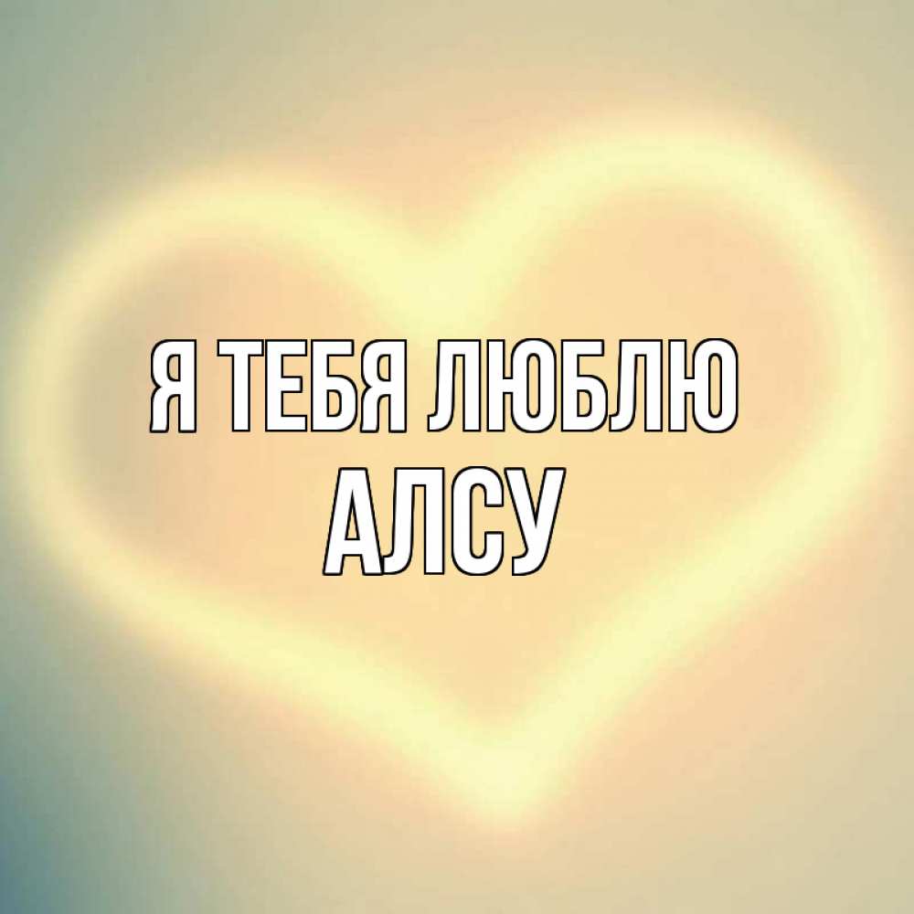 Открытка на каждый день с именем, Алсу Я тебя люблю сердце Прикольная открытка с пожеланием онлайн скачать бесплатно 
