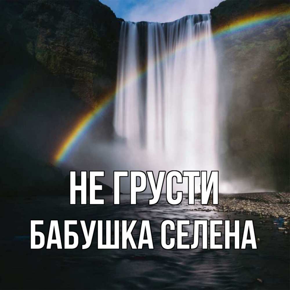 Открытка на каждый день с именем, Бабушка-Селена Не грусти речка и  огромный водопад Прикольная открытка с пожеланием онлайн скачать бесплатно 
