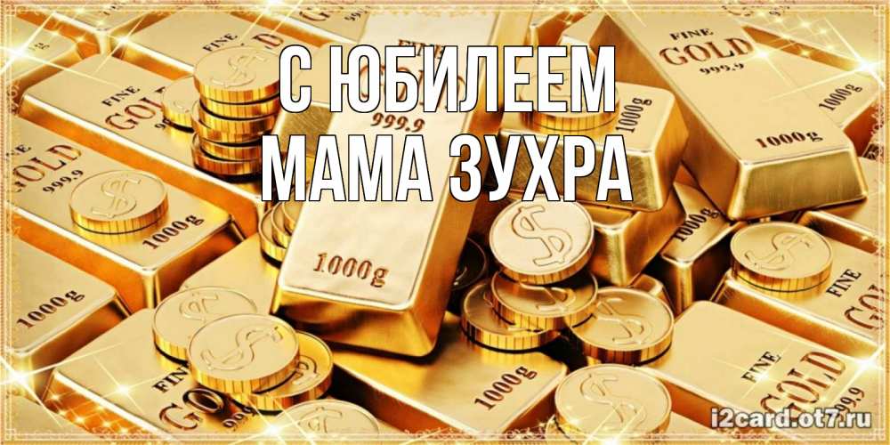 Открытка на каждый день с именем, Мама-Зухра С юбилеем золотые слитки и золотые монеты на открытке Прикольная открытка с пожеланием онлайн скачать бесплатно 