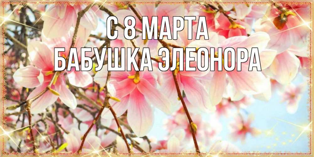 Открытка на каждый день с именем, Бабушка-Элеонора С 8 марта цветы деревьев на 8 марта Прикольная открытка с пожеланием онлайн скачать бесплатно 
