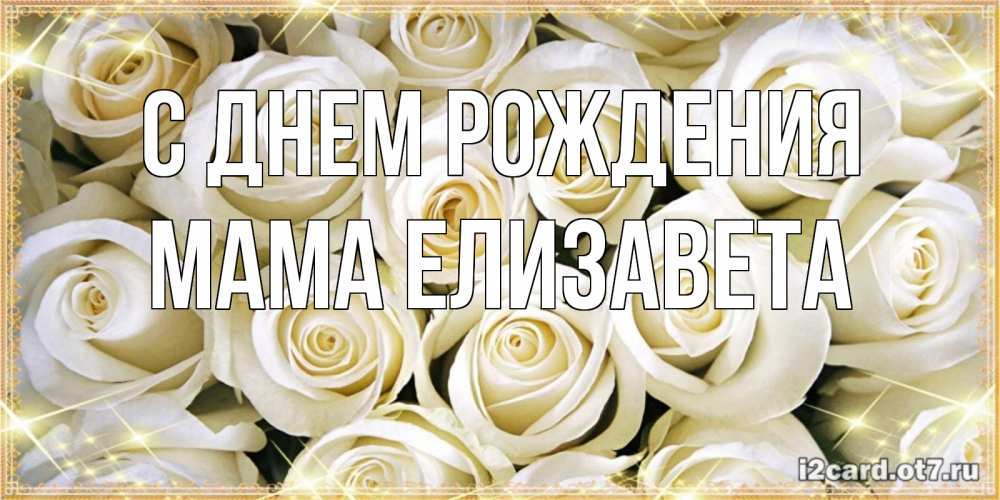 Открытка на каждый день с именем, Мама-Елизавета С днем рождения открытка с белыми розами. большой букет белых роз Прикольная открытка с пожеланием онлайн скачать бесплатно 