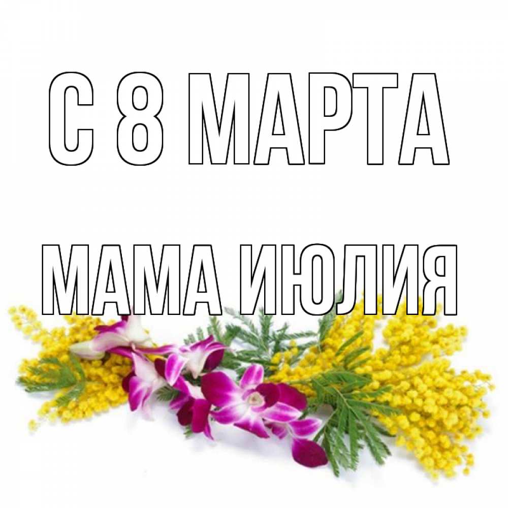 Открытка на каждый день с именем, Мама-Июлия С 8 марта открытка на международный женский день с цветами  1 Прикольная открытка с пожеланием онлайн скачать бесплатно 