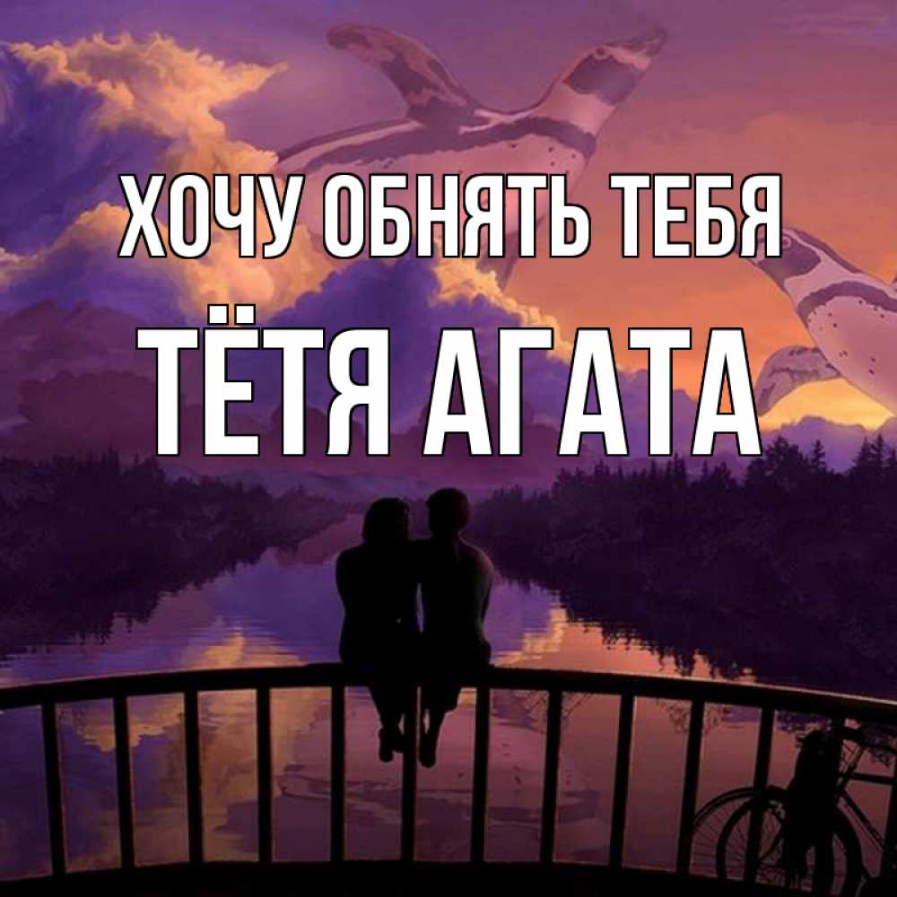 Открытка на каждый день с именем, Тётя-Агата Хочу обнять тебя парочка сидит на мосте или на набережной Прикольная открытка с пожеланием онлайн скачать бесплатно 