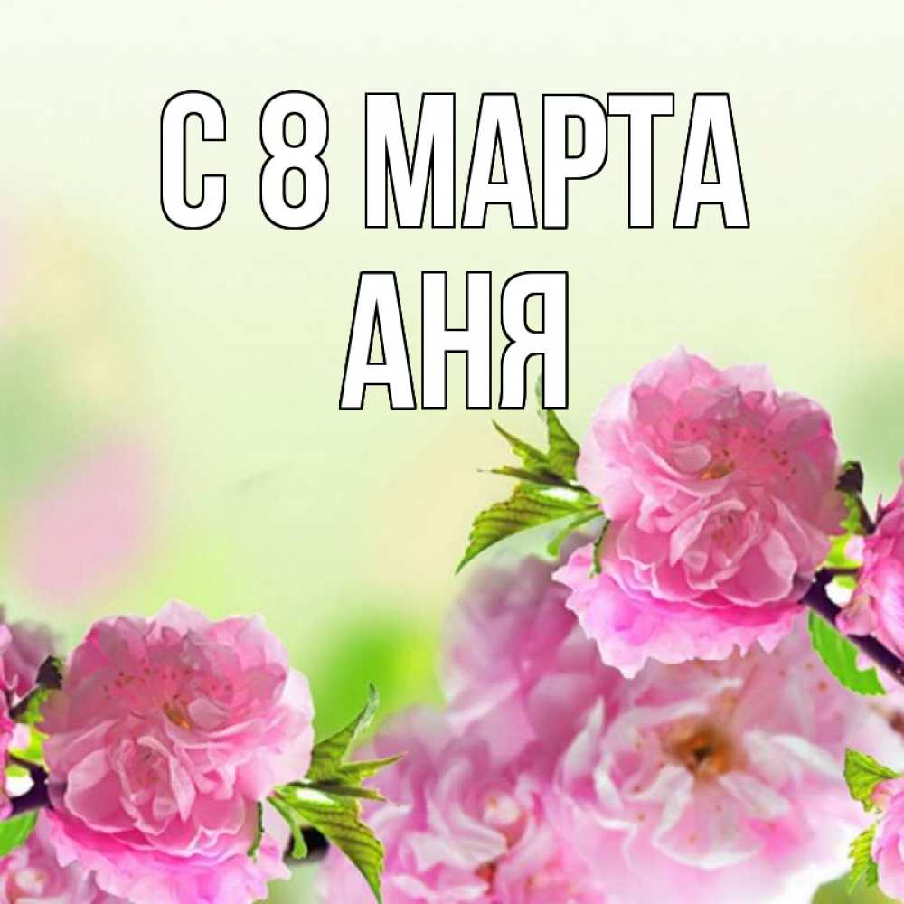 Открытка на каждый день с именем, АНЯ С 8 марта цветы Прикольная открытка с пожеланием онлайн скачать бесплатно 