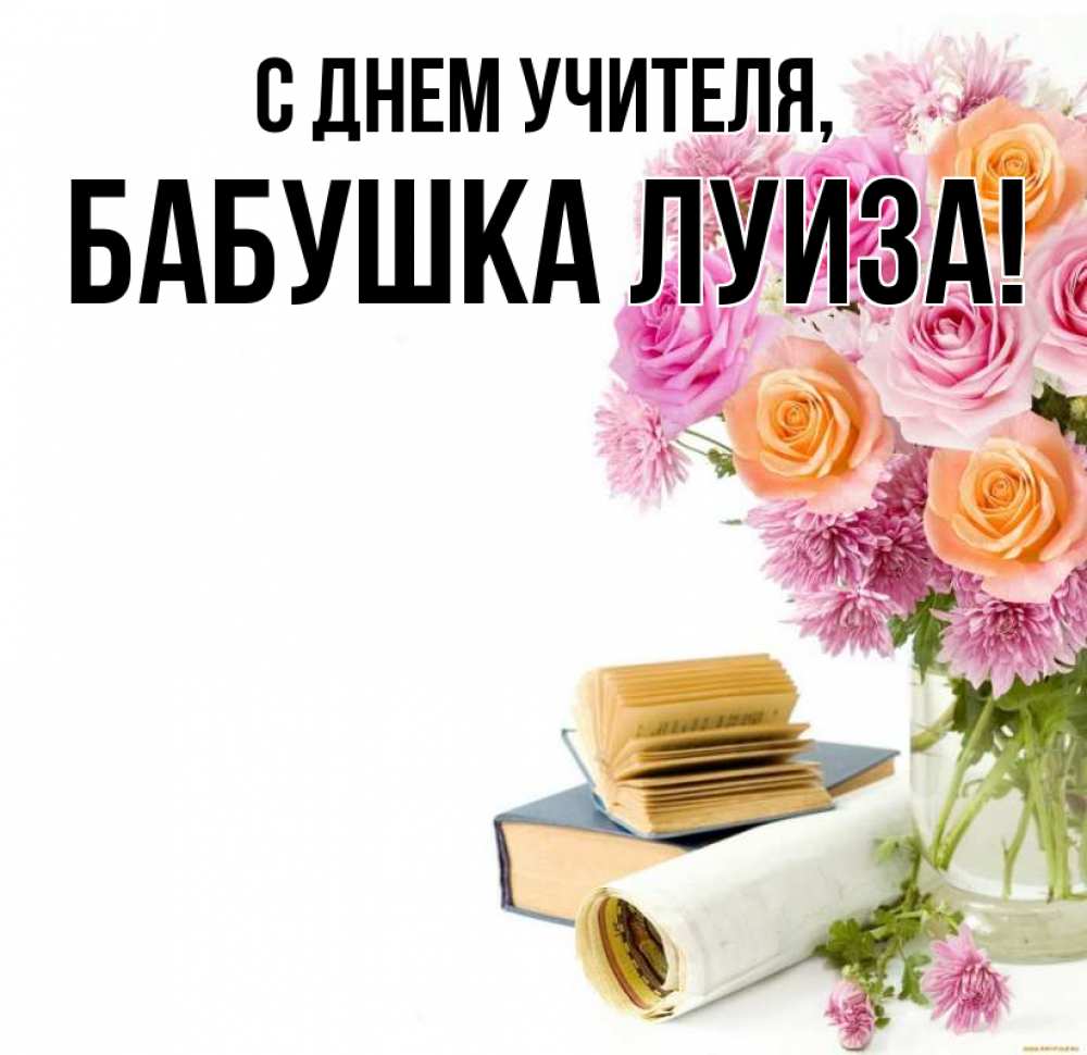 Открытка на каждый день с именем, Бабушка-Луиза С днем учителя цветы Прикольная открытка с пожеланием онлайн скачать бесплатно 