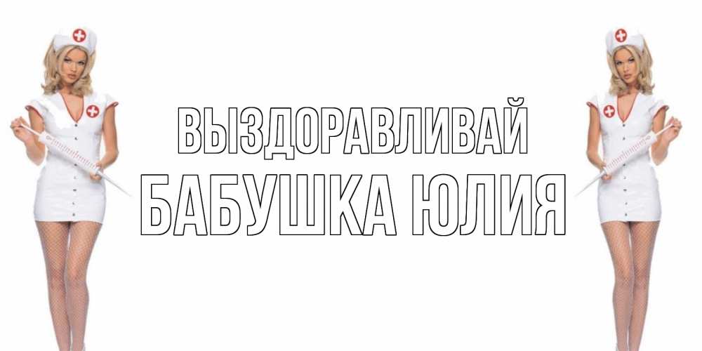 Открытка на каждый день с именем, Бабушка-Юлия Выздоравливай открытки с медсестрой Прикольная открытка с пожеланием онлайн скачать бесплатно 